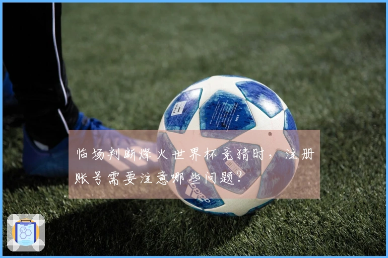 临场判断烽火世界杯竞猜时,注册账号需要注意哪些问题?